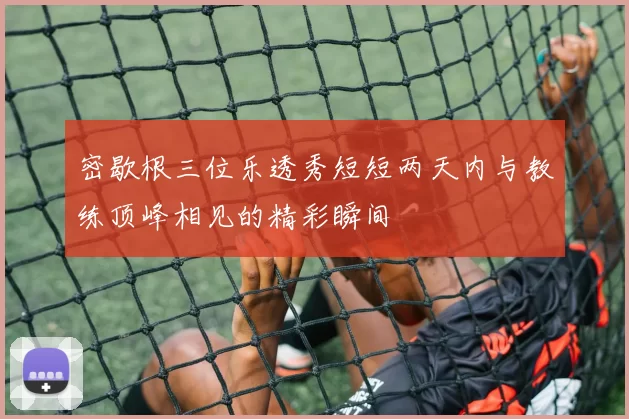 密歇根三位乐透秀短短两天内与教练顶峰相见的精彩瞬间