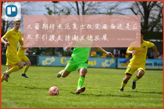 火箭期待老范复出改变局面还是应尽早引援支持谢泼德发展
