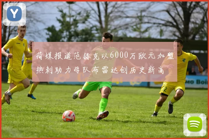 荷媒报道范赫克以6000万欧元加盟热刺助力母队布雷达创历史新高